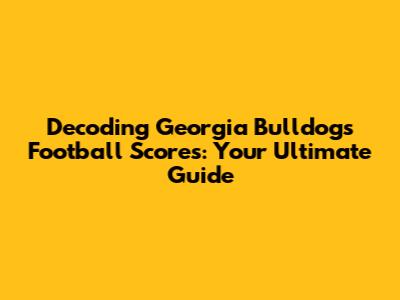 Decoding Georgia Bulldogs Football Scores: Your Ultimate Guide