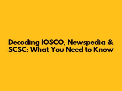 Decoding IOSCO, Newspedia & SCSC: What You Need to Know
