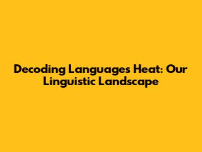 Decoding Language's Heat: Our Linguistic Landscape