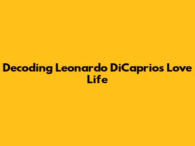 Decoding Leonardo DiCaprio's Love Life