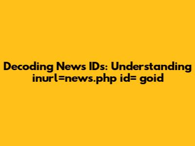 Decoding News IDs: Understanding 'inurl=news.php id= goid'