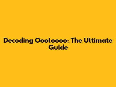Decoding Oooloooo: The Ultimate Guide