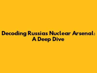 Decoding Russia's Nuclear Arsenal: A Deep Dive