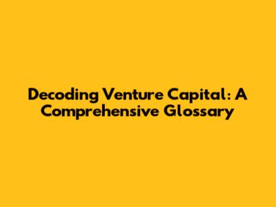 Decoding Venture Capital: A Comprehensive Glossary