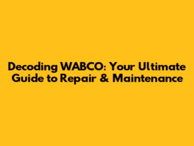 Decoding WABCO: Your Ultimate Guide to Repair & Maintenance
