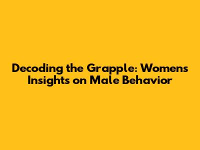 Decoding the 'Grapple': Women's Insights on Male Behavior