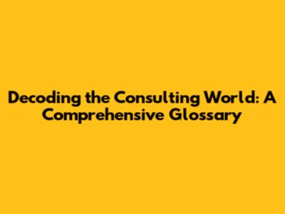 Decoding the Consulting World: A Comprehensive Glossary