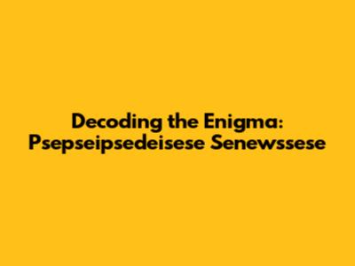 Decoding the Enigma: Psepseipsedeisese Senewssese