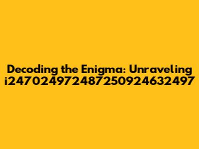 Decoding the Enigma: Unraveling i247024972487250924632497