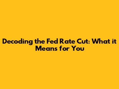 Decoding the Fed Rate Cut: What it Means for You