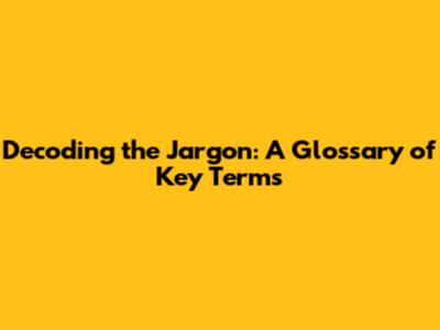 Decoding the Jargon: A Glossary of Key Terms