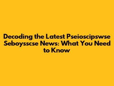 Decoding the Latest Pseioscipswse Seboysscse News: What You Need to Know