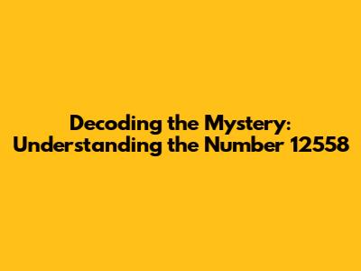 Decoding the Mystery: Understanding the Number 12558