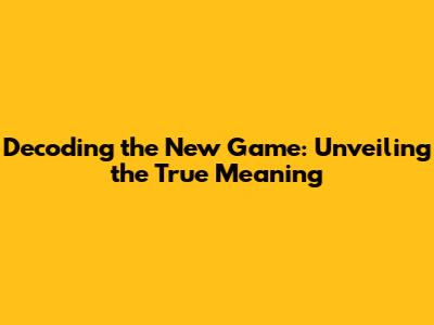 Decoding the New Game: Unveiling the True Meaning