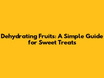 Dehydrating Fruits: A Simple Guide for Sweet Treats