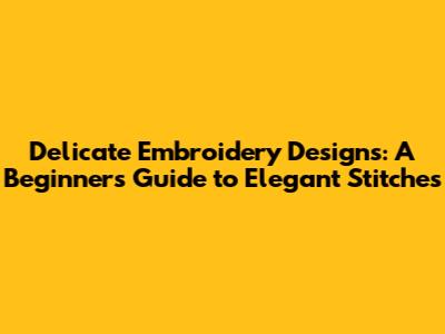 Delicate Embroidery Designs: A Beginner's Guide to Elegant Stitches