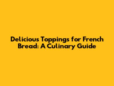 Delicious Toppings for French Bread: A Culinary Guide
