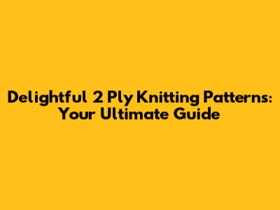 Delightful 2 Ply Knitting Patterns: Your Ultimate Guide