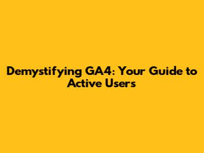 Demystifying GA4: Your Guide to Active Users