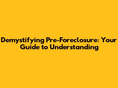 Demystifying Pre-Foreclosure: Your Guide to Understanding