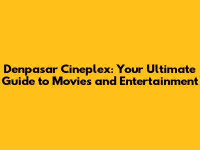 Denpasar Cineplex: Your Ultimate Guide to Movies and Entertainment