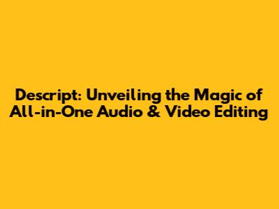 Descript: Unveiling the Magic of All-in-One Audio & Video Editing