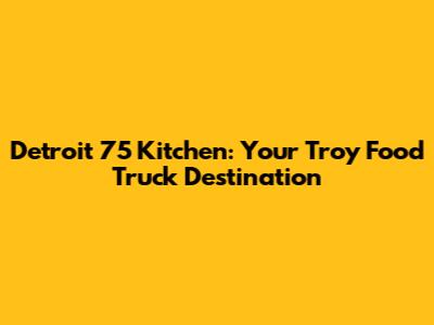 Detroit 75 Kitchen: Your Troy Food Truck Destination