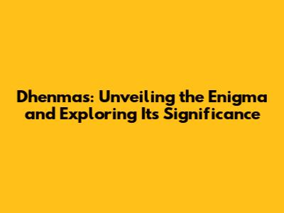 Dhenmas: Unveiling the Enigma and Exploring Its Significance
