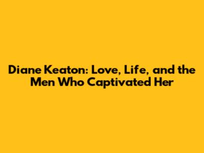 Diane Keaton: Love, Life, and the Men Who Captivated Her