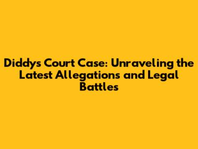 Diddy's Court Case: Unraveling the Latest Allegations and Legal Battles