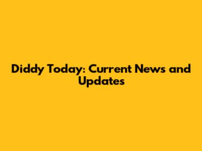 Diddy Today: Current News and Updates