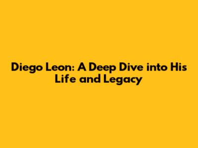 Diego Leon: A Deep Dive into His Life and Legacy