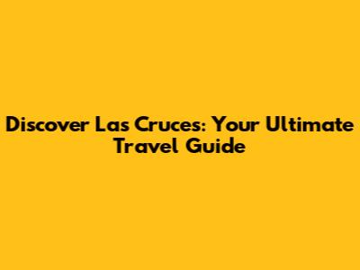 Discover Las Cruces: Your Ultimate Travel Guide