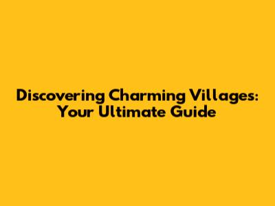 Discovering Charming Villages: Your Ultimate Guide