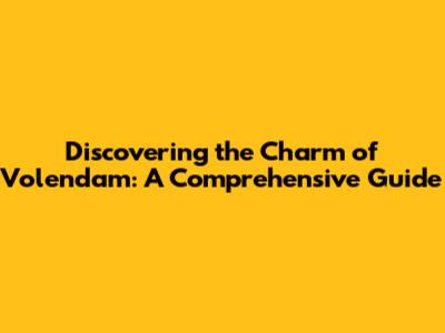 Discovering the Charm of Volendam: A Comprehensive Guide