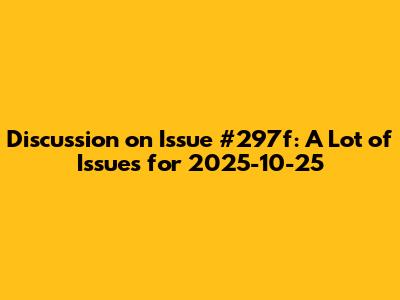 Discussion on Issue #297f: A Lot of Issues for 2025-10-25