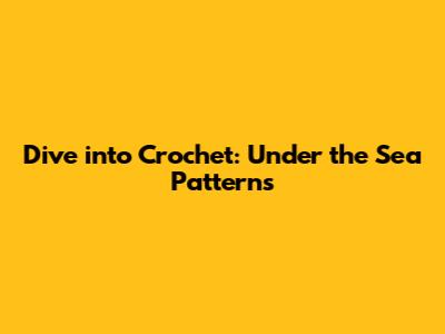 Dive into Crochet: Under the Sea Patterns