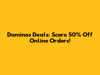 Dominos Deals: Score 50% Off Online Orders!