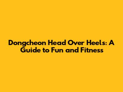Dongcheon Head Over Heels: A Guide to Fun and Fitness