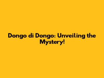 Dongo di Dongo: Unveiling the Mystery!