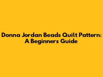 Donna Jordan Beads Quilt Pattern: A Beginner's Guide