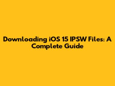Downloading iOS 15 IPSW Files: A Complete Guide