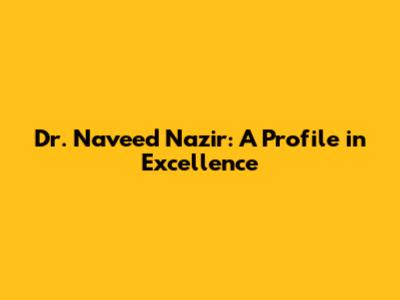 Dr. Naveed Nazir: A Profile in Excellence
