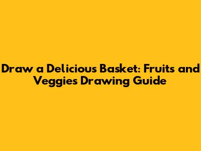Draw a Delicious Basket: Fruits and Veggies Drawing Guide
