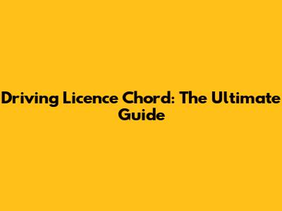 Driving Licence Chord: The Ultimate Guide