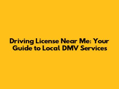 Driving License Near Me: Your Guide to Local DMV Services