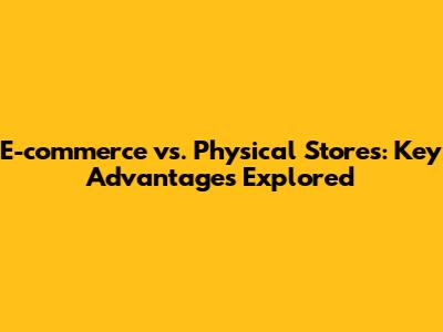 E-commerce vs. Physical Stores: Key Advantages Explored