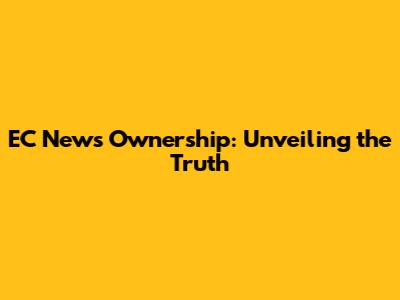EC News Ownership: Unveiling the Truth