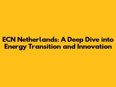 ECN Netherlands: A Deep Dive into Energy Transition and Innovation
