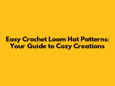 Easy Crochet Loom Hat Patterns: Your Guide to Cozy Creations
